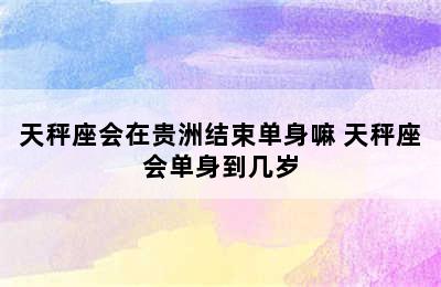 天秤座会在贵洲结束单身嘛 天秤座会单身到几岁